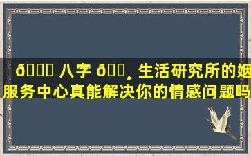 🍁 八字 🌸 生活研究所的姻缘服务中心真能解决你的情感问题吗